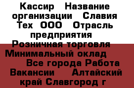 Кассир › Название организации ­ Славия-Тех, ООО › Отрасль предприятия ­ Розничная торговля › Минимальный оклад ­ 15 000 - Все города Работа » Вакансии   . Алтайский край,Славгород г.